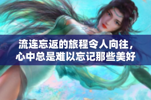 流连忘返的旅程令人向往，心中总是难以忘记那些美好回忆