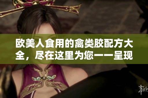 欧美人食用的禽类胶配方大全，尽在这里为您一一呈现