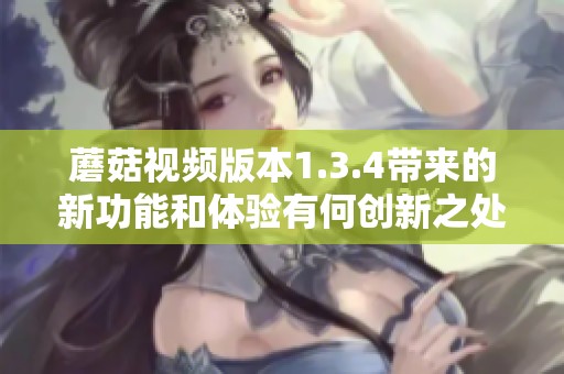 蘑菇视频版本1.3.4带来的新功能和体验有何创新之处呢
