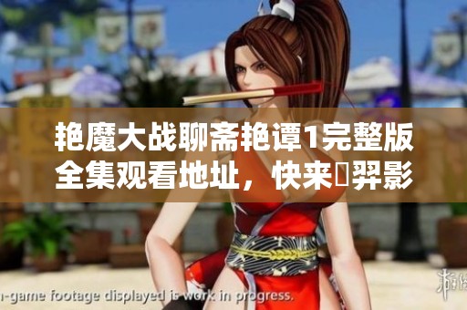 艳魔大战聊斋艳谭1完整版全集观看地址，快来翛羿影院免费在线播放！