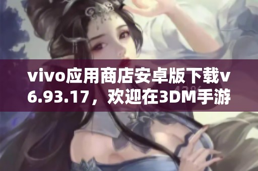 vivo应用商店安卓版下载v6.93.17，欢迎在3DM手游中获取更多精彩应用资源