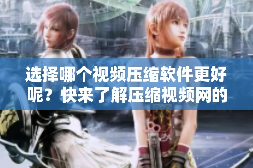 选择哪个视频压缩软件更好呢？快来了解压缩视频网的推荐吧！