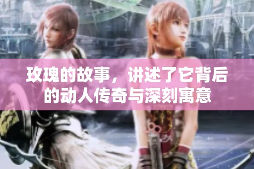 玫瑰的故事，讲述了它背后的动人传奇与深刻寓意