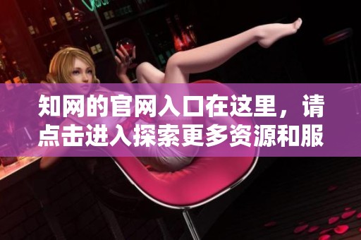 知网的官网入口在这里，请点击进入探索更多资源和服务！