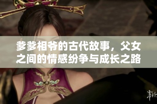 爹爹相爷的古代故事，父女之间的情感纷争与成长之路