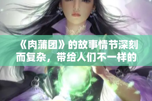 《肉蒲团》的故事情节深刻而复杂，带给人们不一样的阅读体验