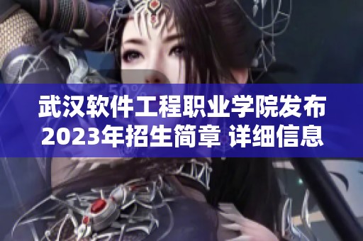武汉软件工程职业学院发布2023年招生简章 详细信息请查阅大学志