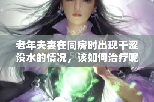 老年夫妻在同房时出现干涩没水的情况，该如何治疗呢