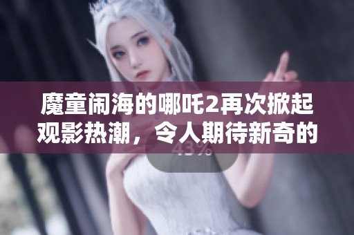 魔童闹海的哪吒2再次掀起观影热潮，令人期待新奇的冒险旅程