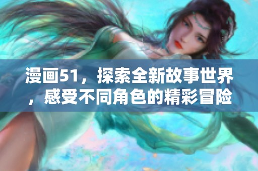 漫画51，探索全新故事世界，感受不同角色的精彩冒险