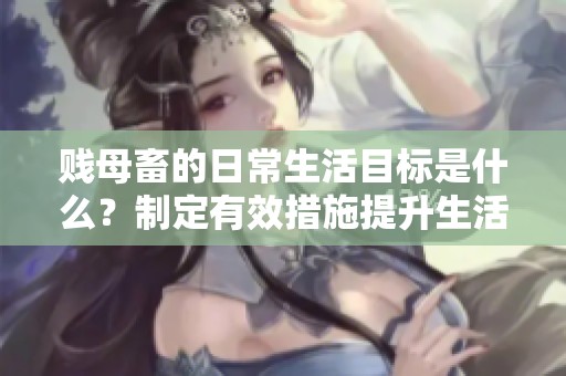 贱母畜的日常生活目标是什么？制定有效措施提升生活质量