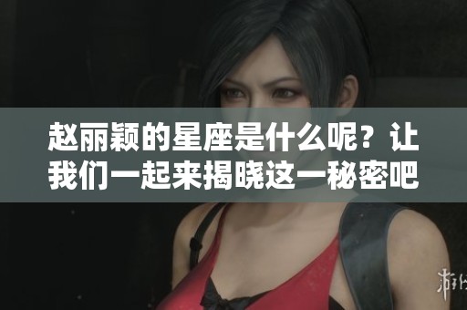 赵丽颖的星座是什么呢？让我们一起来揭晓这一秘密吧！