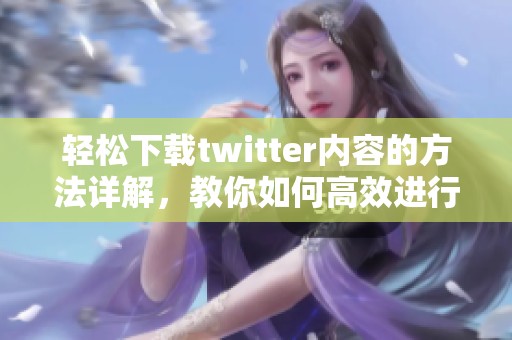 轻松下载twitter内容的方法详解，教你如何高效进行twitter下载操作