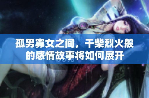 孤男寡女之间，干柴烈火般的感情故事将如何展开