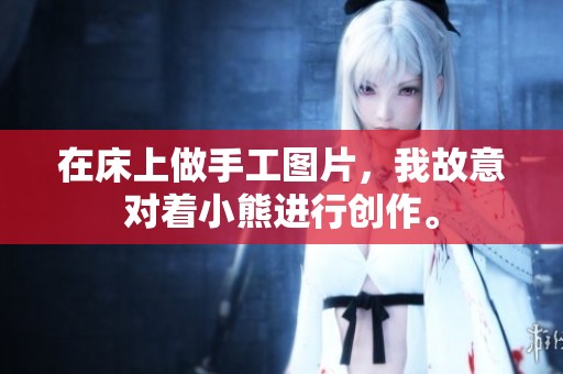 在床上做手工图片，我故意对着小熊进行创作。