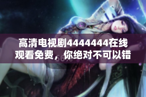 高清电视剧4444444在线观看免费，你绝对不可以错过的精彩片段！