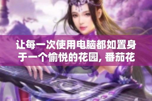 让每一次使用电脑都如置身于一个愉悦的花园, 番茄花园主题包下载助您实现梦想