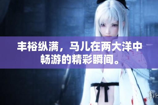 丰裕纵满，马儿在两大洋中畅游的精彩瞬间。