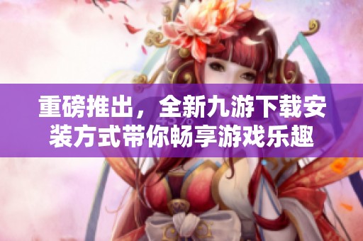 重磅推出，全新九游下载安装方式带你畅享游戏乐趣