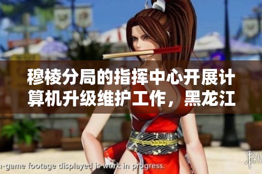 穆棱分局的指挥中心开展计算机升级维护工作，黑龙江省林区公安局全力支持