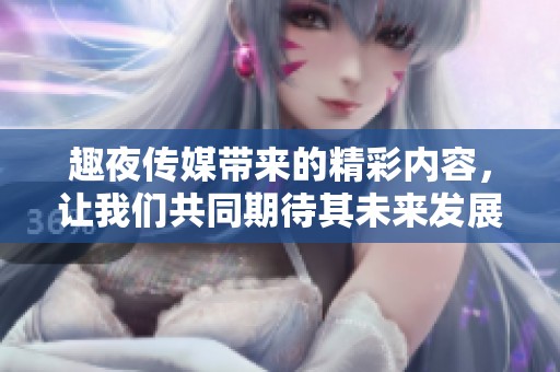 趣夜传媒带来的精彩内容，让我们共同期待其未来发展与创新！