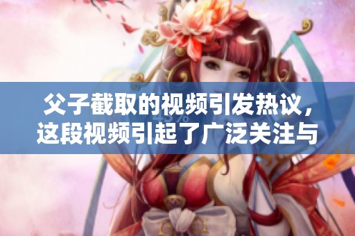 父子截取的视频引发热议，这段视频引起了广泛关注与讨论