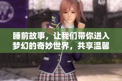 睡前故事，让我们带你进入梦幻的奇妙世界，共享温馨夜晚的时光