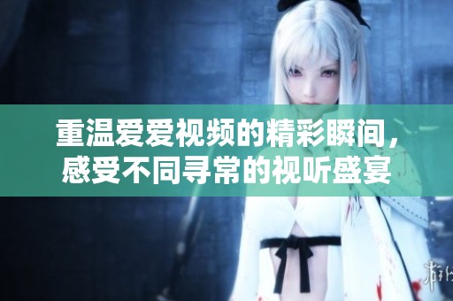 重温爱爱视频的精彩瞬间，感受不同寻常的视听盛宴