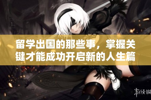 留学出国的那些事，掌握关键才能成功开启新的人生篇章