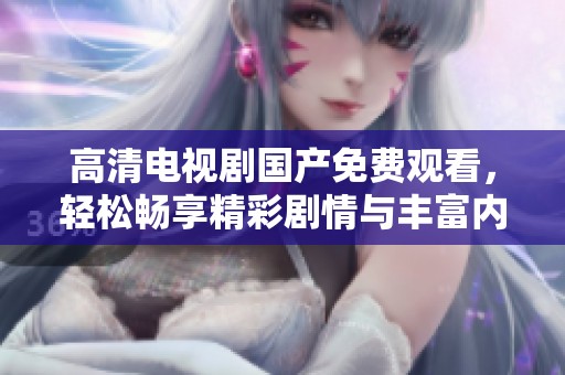 高清电视剧国产免费观看，轻松畅享精彩剧情与丰富内容！