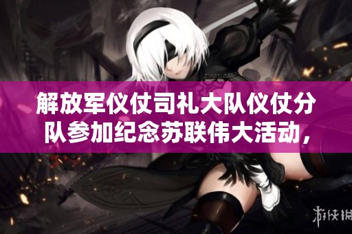 解放军仪仗司礼大队仪仗分队参加纪念苏联伟大活动，除却巫山下载再续辉煌