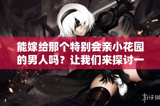能嫁给那个特别会亲小花园的男人吗？让我们来探讨一下这个问题。