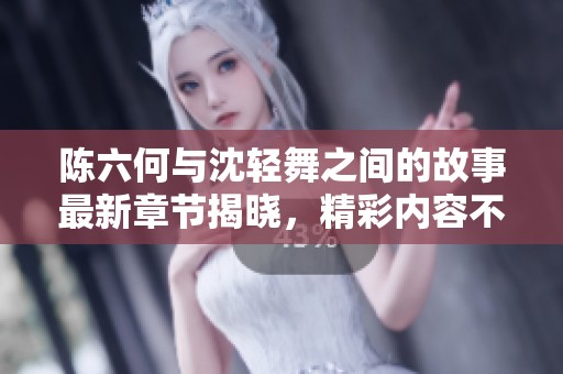 陈六何与沈轻舞之间的故事最新章节揭晓，精彩内容不容错过