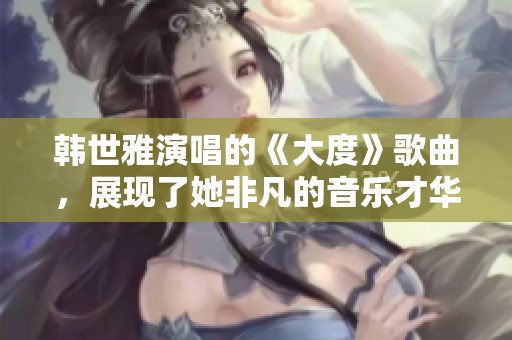 韩世雅演唱的《大度》歌曲，展现了她非凡的音乐才华与情感表达