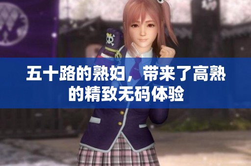 五十路的**，带来了高熟的精致**体验