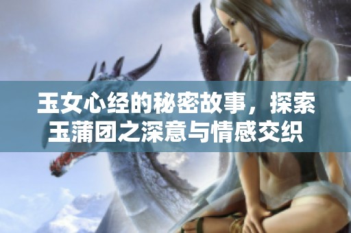 玉女心经的秘密故事，探索玉蒲团之深意与情感交织