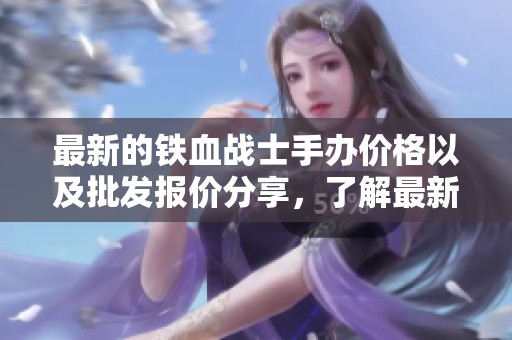 最新的铁血战士手办价格以及批发报价分享，了解最新铁血战士手办价格信息