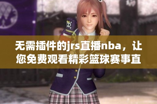 无需插件的jrs直播nba，让您免费观看精彩篮球赛事直播