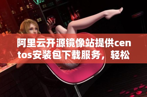 阿里云开源镜像站提供centos安装包下载服务，轻松获取所需资源