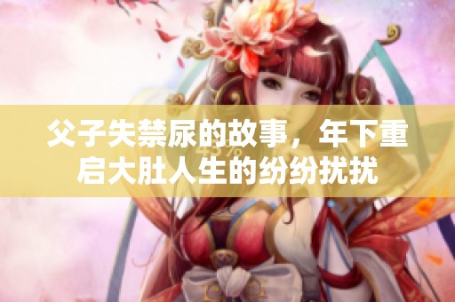 父子失禁尿的故事，年下重启大肚人生的纷纷扰扰