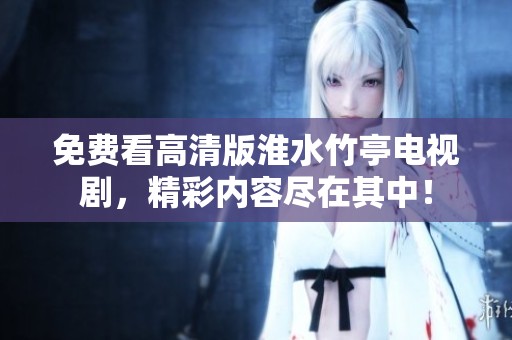 免费看高清版淮水竹亭电视剧，精彩内容尽在其中！