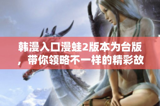 韩漫入口漫蛙2版本为台版，带你领略不一样的精彩故事