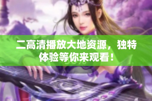 二高清播放大地资源，独特体验等你来观看！
