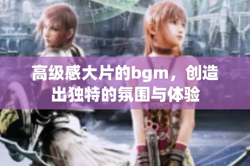 高级感大片的bgm，创造出独特的氛围与体验
