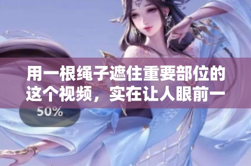 用一根绳子遮住重要部位的这个视频，实在让人眼前一亮