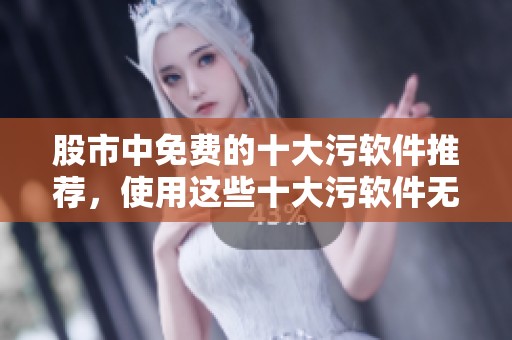 股市中免费的十大污软件推荐，使用这些十大污软件无需收费和登录即可访问