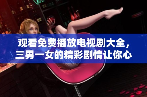 观看免费播放电视剧大全，三男一女的精彩剧情让你心动不已！