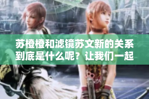 苏橙橙和滤镜苏文新的关系到底是什么呢？让我们一起来探讨一下吧！