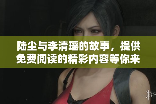 陆尘与李清瑶的故事，提供免费阅读的精彩内容等你来发现