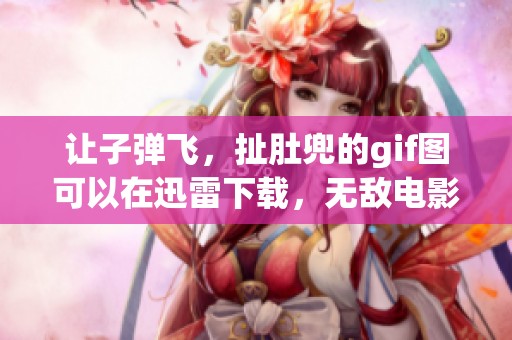 让子弹飞，扯肚兜的gif图可以在迅雷下载，无敌电影网为您提供手机影院高分电影